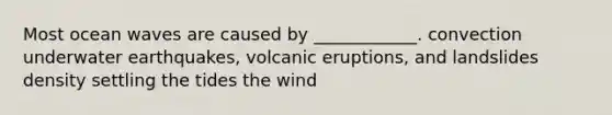 Most ocean waves are caused by ____________. convection underwater earthquakes, volcanic eruptions, and landslides density settling the tides the wind