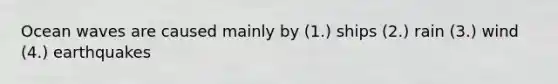 Ocean waves are caused mainly by (1.) ships (2.) rain (3.) wind (4.) earthquakes