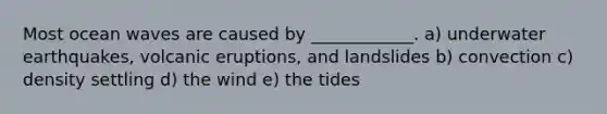 Most ocean waves are caused by ____________. a) underwater earthquakes, volcanic eruptions, and landslides b) convection c) density settling d) the wind e) the tides