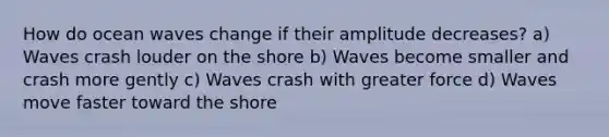 How do ocean waves change if their amplitude decreases? a) Waves crash louder on the shore b) Waves become smaller and crash more gently c) Waves crash with greater force d) Waves move faster toward the shore