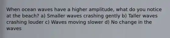 When ocean waves have a higher amplitude, what do you notice at the beach? a) Smaller waves crashing gently b) Taller waves crashing louder c) Waves moving slower d) No change in the waves