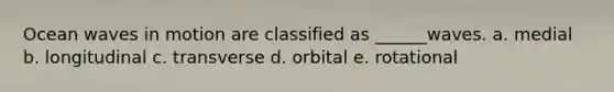 Ocean waves in motion are classified as ______waves. a. medial b. longitudinal c. transverse d. orbital e. rotational