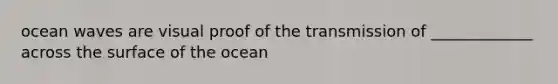 ocean waves are visual proof of the transmission of _____________ across the surface of the ocean