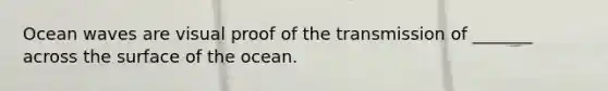 Ocean waves are visual proof of the transmission of _______ across the surface of the ocean.