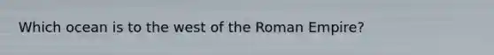 Which ocean is to the west of the Roman Empire?