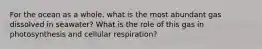 For the ocean as a whole, what is the most abundant gas dissolved in seawater? What is the role of this gas in photosynthesis and cellular respiration?