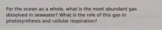 For the ocean as a whole, what is the most abundant gas dissolved in seawater? What is the role of this gas in photosynthesis and <a href='https://www.questionai.com/knowledge/k1IqNYBAJw-cellular-respiration' class='anchor-knowledge'>cellular respiration</a>?