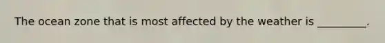 The ocean zone that is most affected by the weather is _________.