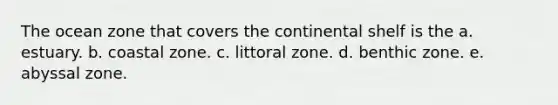 The ocean zone that covers the continental shelf is the a. estuary. b. coastal zone. c. littoral zone. d. benthic zone. e. abyssal zone.