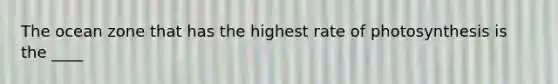 The ocean zone that has the highest rate of photosynthesis is the ____