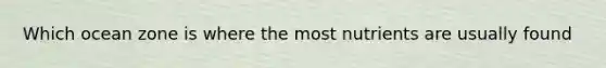 Which ocean zone is where the most nutrients are usually found