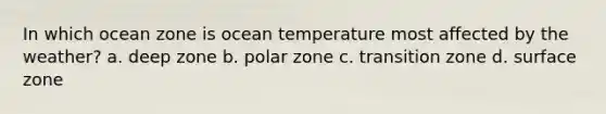 In which ocean zone is ocean temperature most affected by the weather? a. deep zone b. polar zone c. transition zone d. surface zone