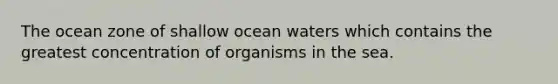 The ocean zone of shallow ocean waters which contains the greatest concentration of organisms in the sea.