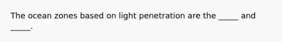 The ocean zones based on light penetration are the _____ and _____.