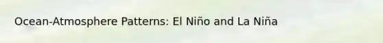 Ocean-Atmosphere Patterns: El Niño and La Niña