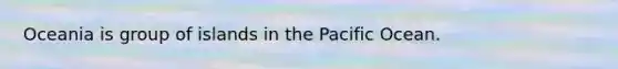 Oceania is group of islands in the Pacific Ocean.