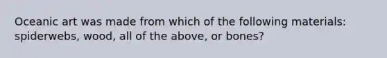 Oceanic art was made from which of the following materials: spiderwebs, wood, all of the above, or bones?