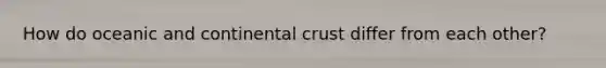 How do oceanic and continental crust differ from each other?
