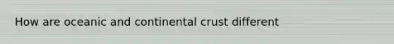 How are oceanic and continental crust different