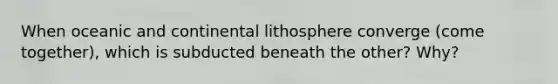 When oceanic and continental lithosphere converge (come together), which is subducted beneath the other? Why?