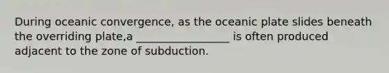 During oceanic convergence, as the oceanic plate slides beneath the overriding plate,a _________________ is often produced adjacent to the zone of subduction.