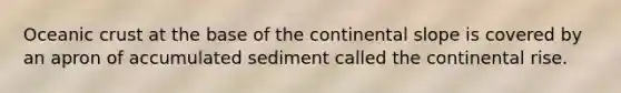 <a href='https://www.questionai.com/knowledge/kPVS0KdHos-oceanic-crust' class='anchor-knowledge'>oceanic crust</a> at the base of the continental slope is covered by an apron of accumulated sediment called the continental rise.