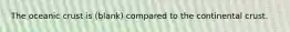 The oceanic crust is (blank) compared to the continental crust.