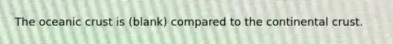 The oceanic crust is (blank) compared to the continental crust.