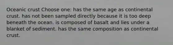 Oceanic crust Choose one: has the same age as continental crust. has not been sampled directly because it is too deep beneath the ocean. is composed of basalt and lies under a blanket of sediment. has the same composition as continental crust.