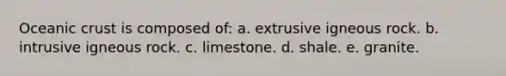 Oceanic crust is composed of: a. extrusive igneous rock. b. intrusive igneous rock. c. limestone. d. shale. e. granite.