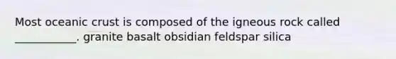 Most oceanic crust is composed of the igneous rock called ___________. granite basalt obsidian feldspar silica