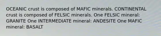 <a href='https://www.questionai.com/knowledge/kPVS0KdHos-oceanic-crust' class='anchor-knowledge'>oceanic crust</a> is composed of MAFIC minerals. CONTINENTAL crust is composed of FELSIC minerals. One FELSIC mineral: GRANITE One INTERMEDIATE mineral: ANDESITE One MAFIC mineral: BASALT