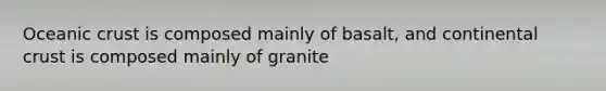 Oceanic crust is composed mainly of basalt, and continental crust is composed mainly of granite