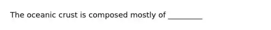 The oceanic crust is composed mostly of _________