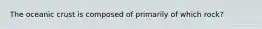 The oceanic crust is composed of primarily of which rock?