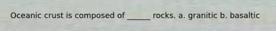 Oceanic crust is composed of ______ rocks. a. granitic b. basaltic