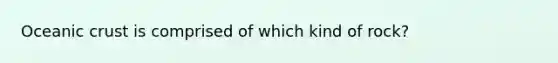 Oceanic crust is comprised of which kind of rock?