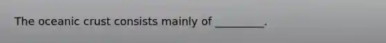 The oceanic crust consists mainly of _________.