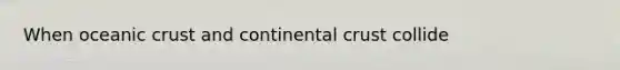 When <a href='https://www.questionai.com/knowledge/kPVS0KdHos-oceanic-crust' class='anchor-knowledge'>oceanic crust</a> and continental crust collide