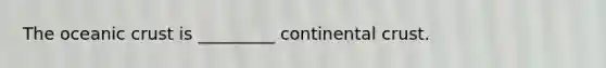 The oceanic crust is _________ continental crust.
