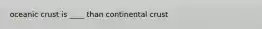 oceanic crust is ____ than continental crust