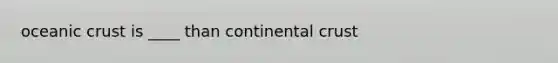 oceanic crust is ____ than continental crust