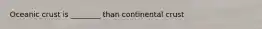 Oceanic crust is ________ than continental crust