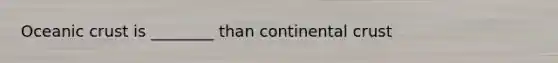 Oceanic crust is ________ than continental crust