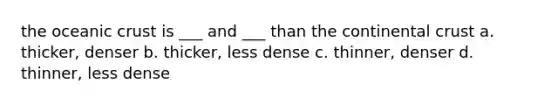 the oceanic crust is ___ and ___ than the continental crust a. thicker, denser b. thicker, less dense c. thinner, denser d. thinner, less dense