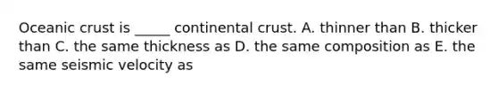 Oceanic crust is _____ continental crust. A. thinner than B. thicker than C. the same thickness as D. the same composition as E. the same seismic velocity as