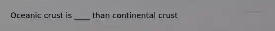 Oceanic crust is ____ than continental crust