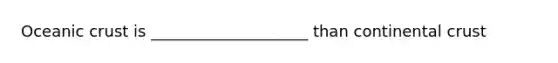 Oceanic crust is ____________________ than continental crust