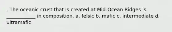 . The oceanic crust that is created at Mid-Ocean Ridges is ____________ in composition. a. felsic b. mafic c. intermediate d. ultramafic
