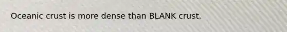 Oceanic crust is more dense than BLANK crust.